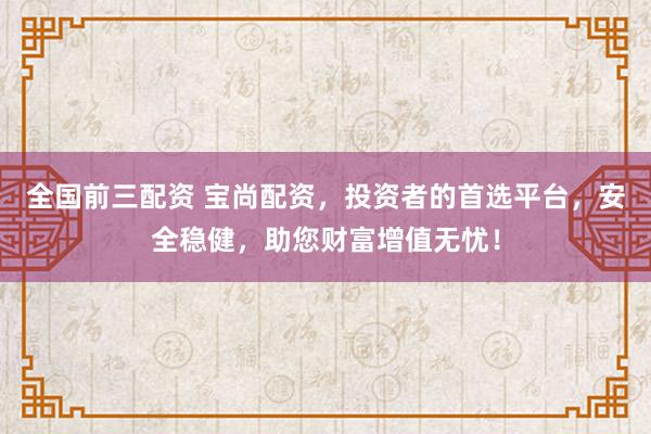 全国前三配资 宝尚配资,投资者的首选平台,安全稳健,助您财富增值无忧!