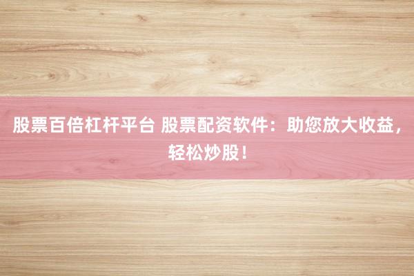 股票百倍杠杆平台 股票配资软件:助您放大收益,轻松炒股!