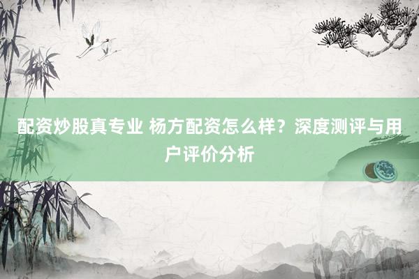 配资炒股真专业 杨方配资怎么样?深度测评与用户评价分析