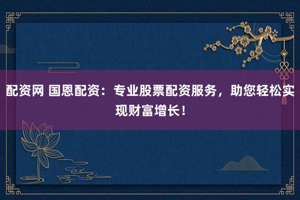 配资网 国恩配资:专业股票配资服务,助您轻松实现财富增长!