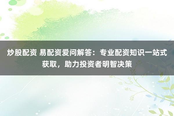 炒股配资 易配资爱问解答:专业配资知识一站式获取,助力投资者明智决策