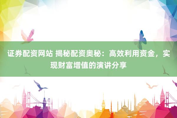 证券配资网站 揭秘配资奥秘:高效利用资金,实现财富增值的演讲分享