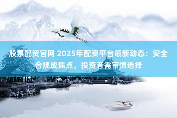 股票配资官网 2025年配资平台最新动态:安全合规成焦点,投资者需审慎选择
