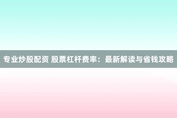 专业炒股配资 股票杠杆费率：最新解读与省钱攻略