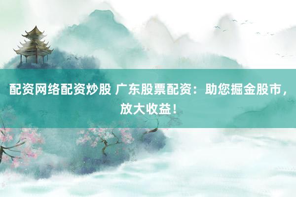 配资网络配资炒股 广东股票配资:助您掘金股市,放大收益!
