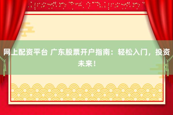 网上配资平台 广东股票开户指南:轻松入门,投资未来!
