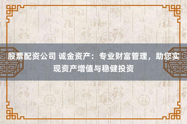 股票配资公司 诚金资产:专业财富管理,助您实现资产增值与稳健投资