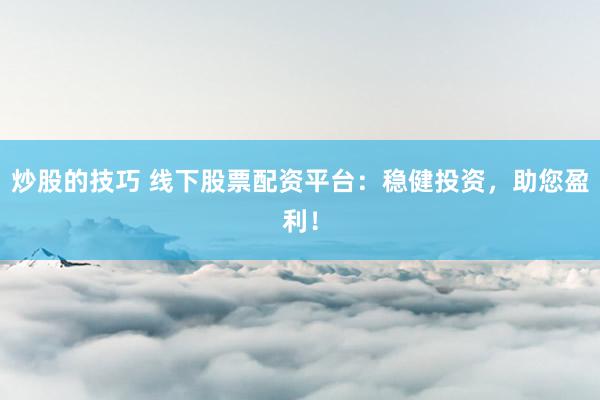 炒股的技巧 线下股票配资平台:稳健投资,助您盈利!