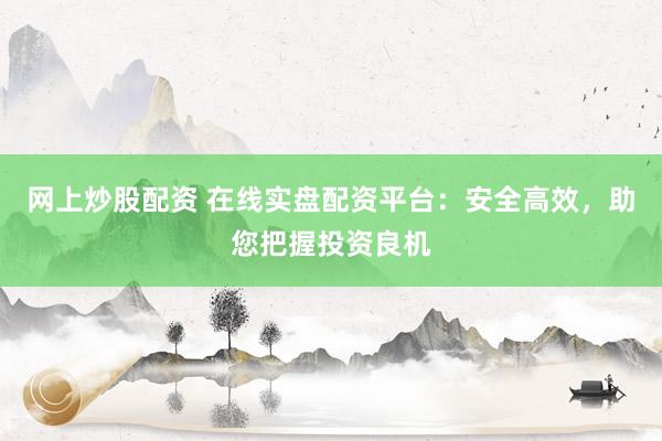 网上炒股配资 在线实盘配资平台:安全高效,助您把握投资良机