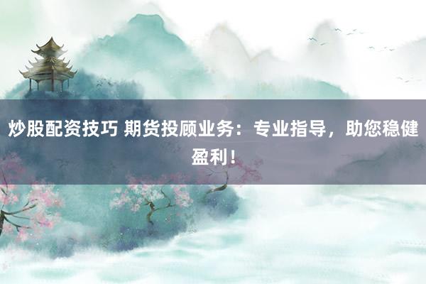 炒股配资技巧 期货投顾业务:专业指导,助您稳健盈利!