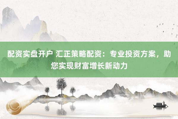 配资实盘开户 汇正策略配资:专业投资方案,助您实现财富增长新动力