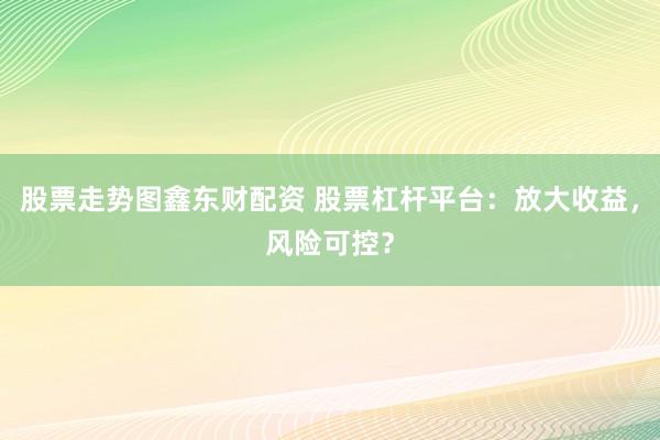 股票走势图鑫东财配资 股票杠杆平台：放大收益，风险可控？