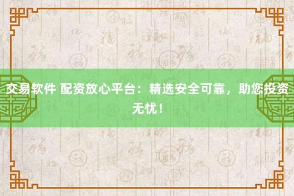 交易软件 配资放心平台：精选安全可靠，助您投资无忧！