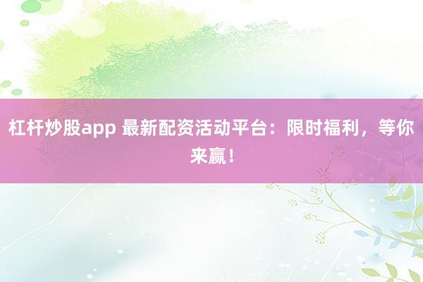 杠杆炒股app 最新配资活动平台：限时福利，等你来赢！