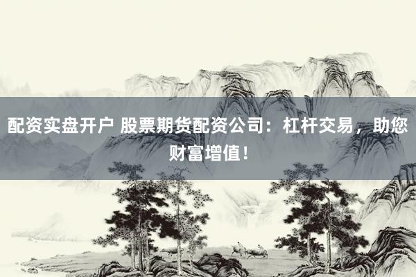 配资实盘开户 股票期货配资公司:杠杆交易,助您财富增值!