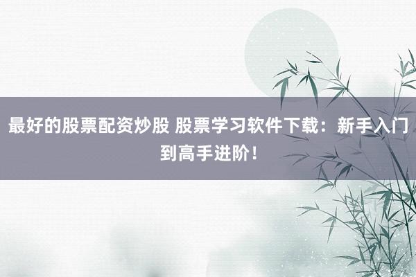 最好的股票配资炒股 股票学习软件下载:新手入门到高手进阶!