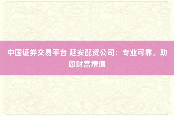 中国证券交易平台 延安配资公司:专业可靠,助您财富增值