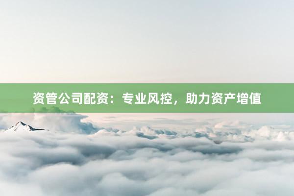 资管公司配资：专业风控，助力资产增值