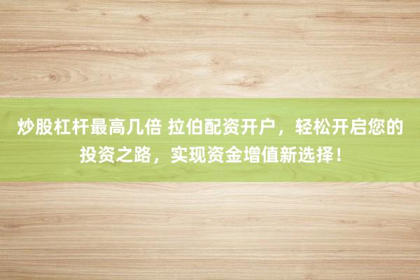 炒股杠杆最高几倍 拉伯配资开户，轻松开启您的投资之路，实现资金增值新选择！