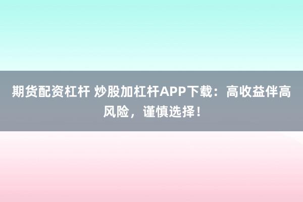 期货配资杠杆 炒股加杠杆APP下载：高收益伴高风险，谨慎选择！
