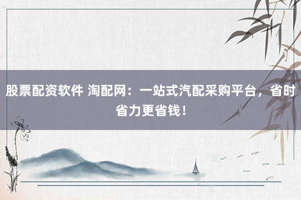 股票配资软件 淘配网：一站式汽配采购平台，省时省力更省钱！