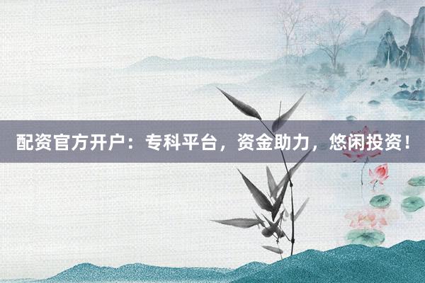 配资官方开户：专科平台，资金助力，悠闲投资！