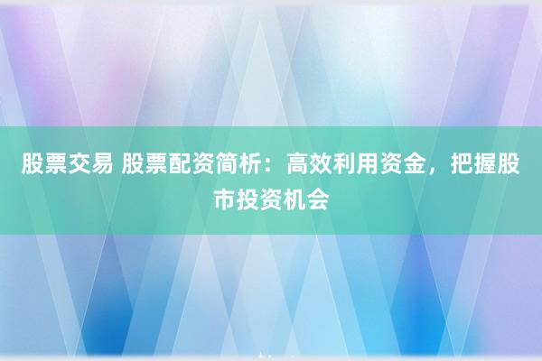 股票交易 股票配资简析：高效利用资金，把握股市投资机会