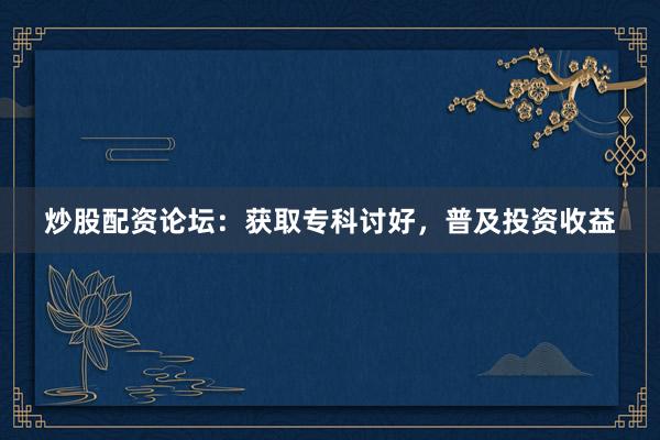 炒股配资论坛:获取专科讨好,普及投资收益