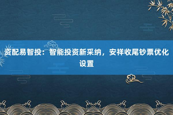 资配易智投:智能投资新采纳,安祥收尾钞票优化设置