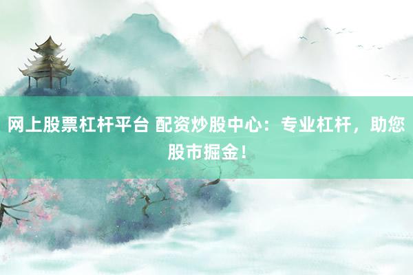 网上股票杠杆平台 配资炒股中心：专业杠杆，助您股市掘金！