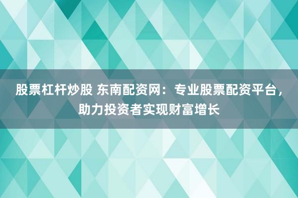 股票杠杆炒股 东南配资网：专业股票配资平台，助力投资者实现财富增长