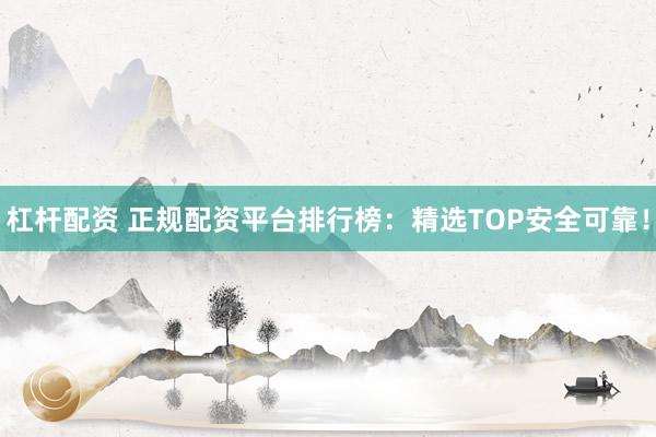 杠杆配资 正规配资平台排行榜：精选TOP安全可靠！