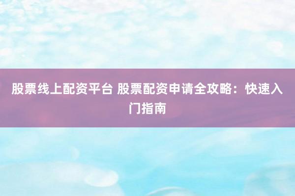 股票线上配资平台 股票配资申请全攻略：快速入门指南