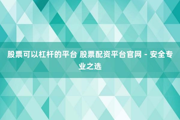 股票可以杠杆的平台 股票配资平台官网 - 安全专业之选