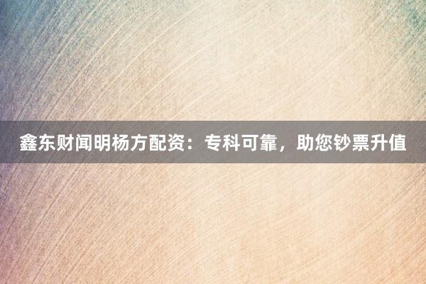 鑫东财闻明杨方配资：专科可靠，助您钞票升值