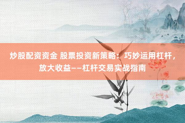 炒股配资资金 股票投资新策略：巧妙运用杠杆，放大收益——杠杆交易实战指南