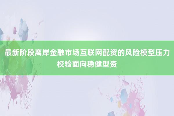 最新阶段离岸金融市场互联网配资的风险模型压力校验面向稳健型资