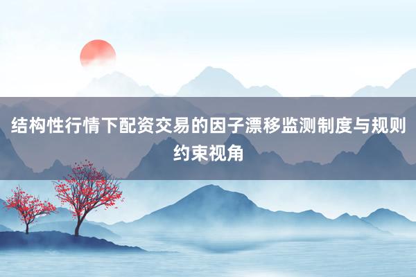 结构性行情下配资交易的因子漂移监测制度与规则约束视角