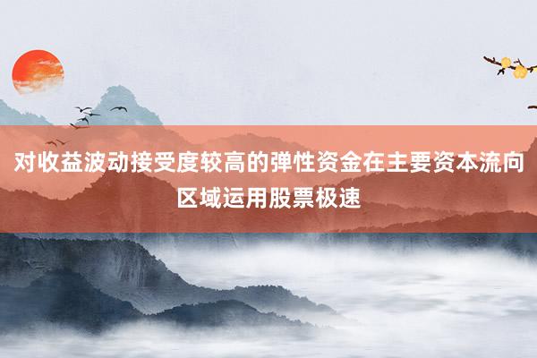 对收益波动接受度较高的弹性资金在主要资本流向区域运用股票极速