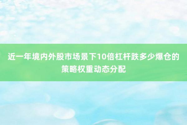 近一年境内外股市场景下10倍杠杆跌多少爆仓的策略权重动态分配