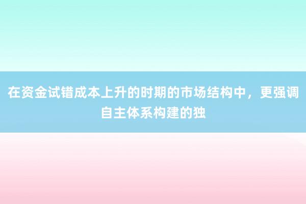 在资金试错成本上升的时期的市场结构中,更强调自主体系构建的独