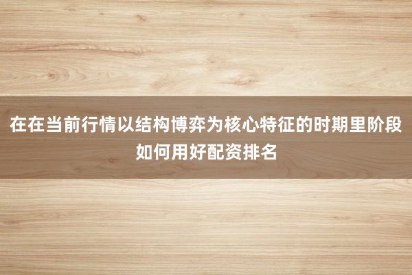 在在当前行情以结构博弈为核心特征的时期里阶段如何用好配资排名
