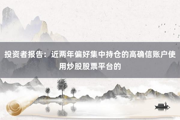 投资者报告：近两年偏好集中持仓的高确信账户使用炒股股票平台的