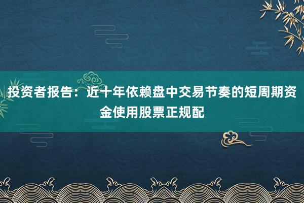 投资者报告:近十年依赖盘中交易节奏的短周期资金使用股票正规配
