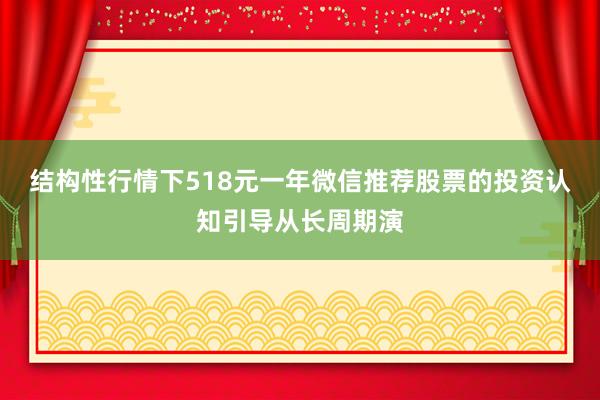 结构性行情下518元一年微信推荐股票的投资认知引导从长周期演