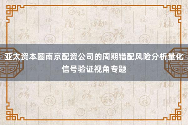 亚太资本圈南京配资公司的周期错配风险分析量化信号验证视角专题