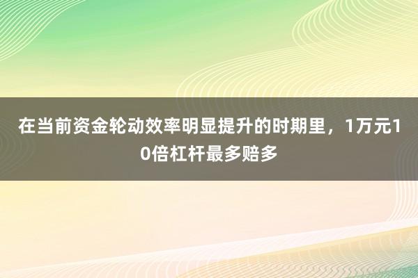 在当前资金轮动效率明显提升的时期里，1万元10倍杠杆最多赔多