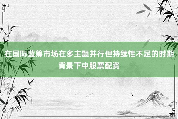 在国际蓝筹市场在多主题并行但持续性不足的时期背景下中股票配资