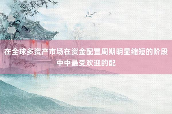在全球多资产市场在资金配置周期明显缩短的阶段中中最受欢迎的配