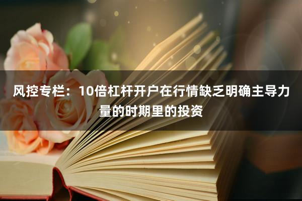 风控专栏：10倍杠杆开户在行情缺乏明确主导力量的时期里的投资